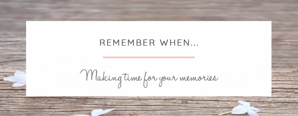 Remember When…. Making Time for Your Memories